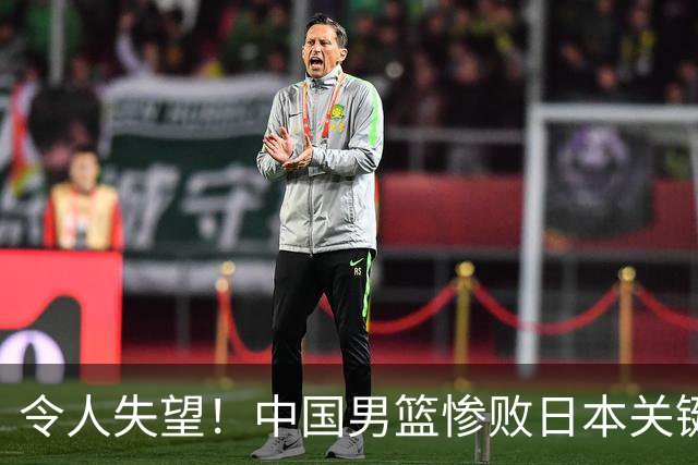 令人失望！中国男篮惨败日本关键5分钟，新星6次“离谱”犯错